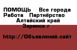 ПОМОЩЬ  - Все города Работа » Партнёрство   . Алтайский край,Заринск г.